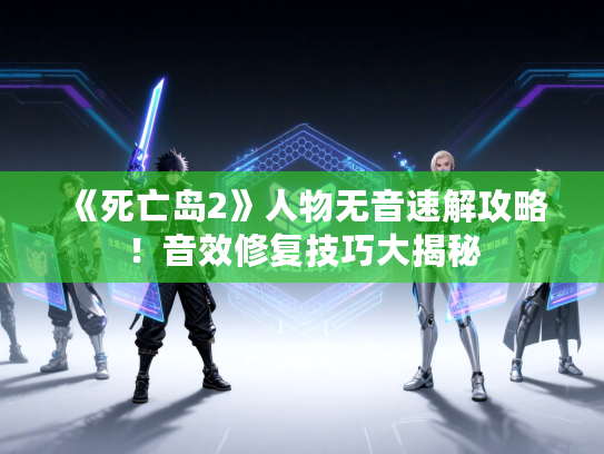 《死亡岛2》人物无音速解攻略！音效修复技巧大揭秘
