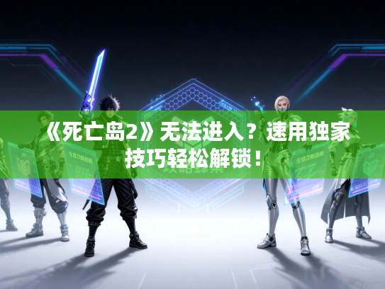 《死亡岛2》无法进入？速用独家技巧轻松解锁！