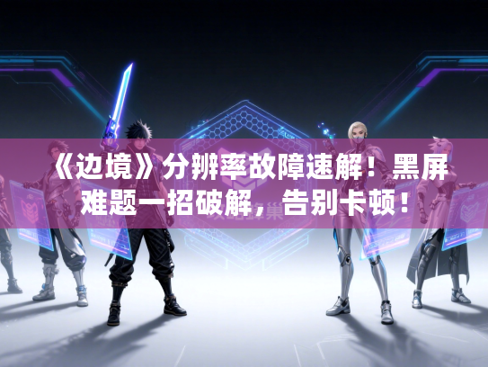 《边境》分辨率故障速解！黑屏难题一招破解，告别卡顿！