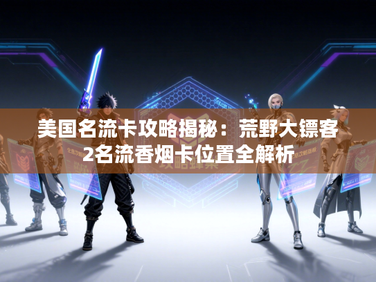 美国名流卡攻略揭秘：荒野大镖客2名流香烟卡位置全解析