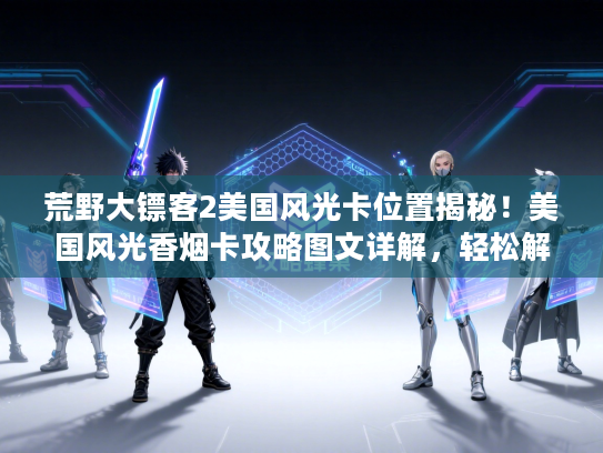 荒野大镖客2美国风光卡位置揭秘！美国风光香烟卡攻略图文详解，轻松解锁美景！