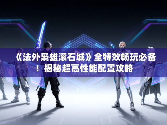 《法外枭雄滚石城》全特效畅玩必备!揭秘超高性能配置攻略 《法外枭雄滚石城》全特效畅玩必备!揭秘超高性能配置攻略