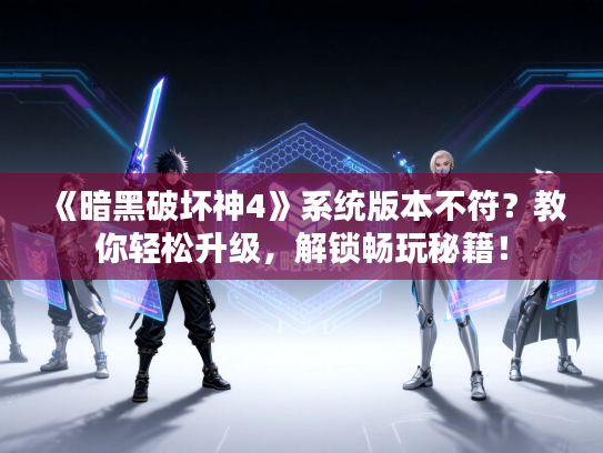 《暗黑破坏神4》系统版本不符？教你轻松升级，解锁畅玩秘籍！
