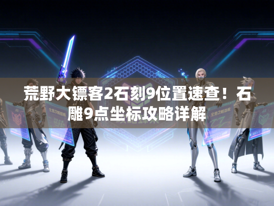 荒野大镖客2石刻9位置速查！石雕9点坐标攻略详解