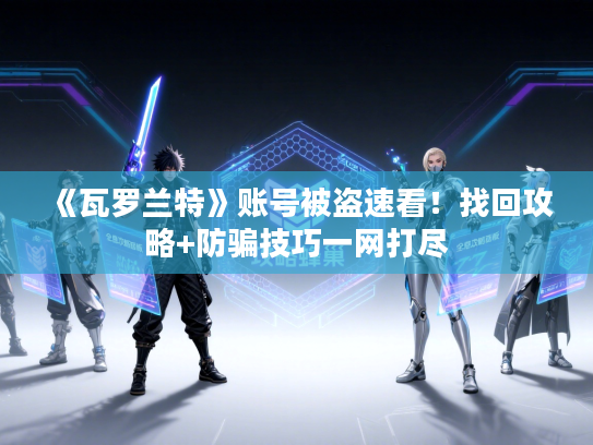 《瓦罗兰特》账号被盗速看！找回攻略+防骗技巧一网打尽