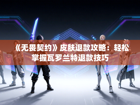 《无畏契约》皮肤退款攻略:轻松掌握瓦罗兰特退款技巧 《无畏契约》皮肤退款攻略:轻松掌握瓦罗兰特退款技巧