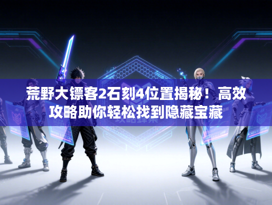 荒野大镖客2石刻4位置揭秘！高效攻略助你轻松找到隐藏宝藏