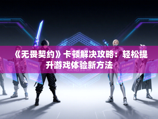 《无畏契约》卡顿解决攻略：轻松提升游戏体验新方法