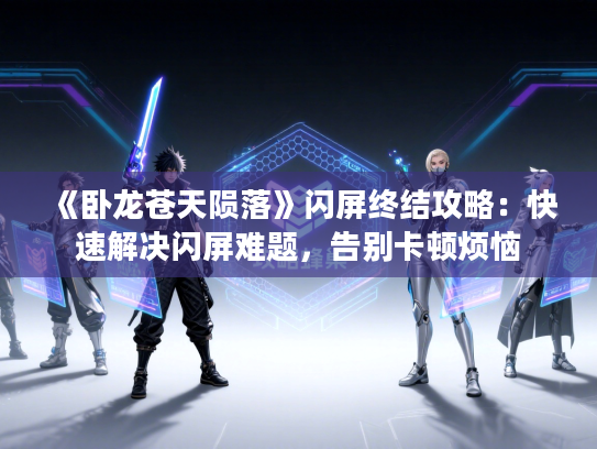 《卧龙苍天陨落》闪屏终结攻略：快速解决闪屏难题，告别卡顿烦恼