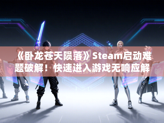 《卧龙苍天陨落》Steam启动难题破解！快速进入游戏无响应解决方案大揭秘