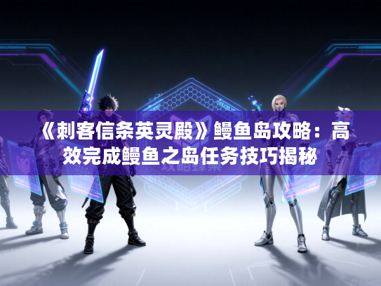 《刺客信条英灵殿》鳗鱼岛攻略：高效完成鳗鱼之岛任务技巧揭秘