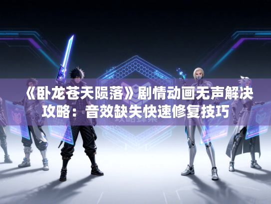 《卧龙苍天陨落》剧情动画无声解决攻略：音效缺失快速修复技巧