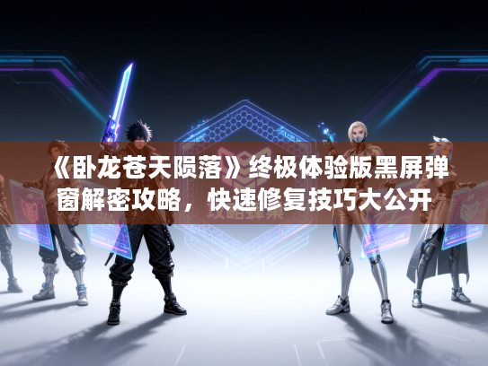 《卧龙苍天陨落》终极体验版黑屏弹窗解密攻略，快速修复技巧大公开