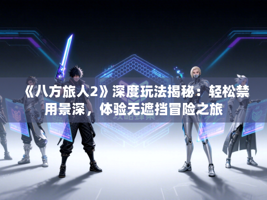 《八方旅人2》深度玩法揭秘:轻松禁用景深,体验无遮挡冒险之旅 《八方旅人2》深度玩法揭秘:轻松禁用景深,体验无遮挡冒险之旅