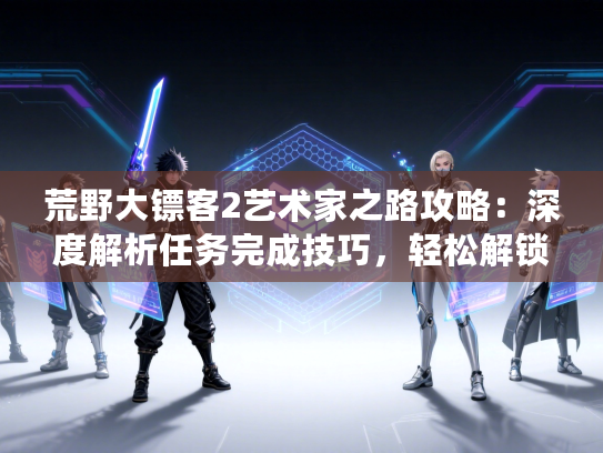 荒野大镖客2艺术家之路攻略：深度解析任务完成技巧，轻松解锁艺术成就