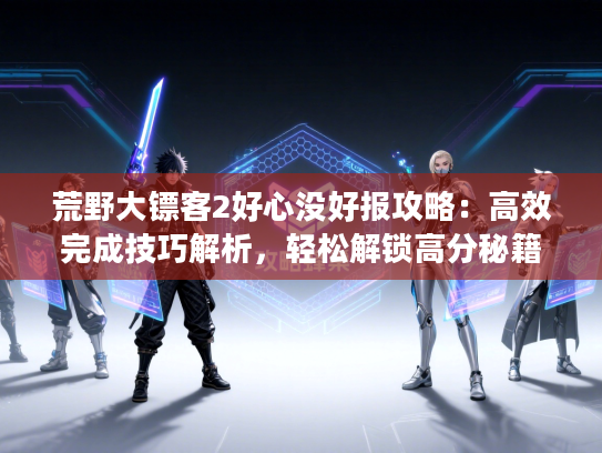 荒野大镖客2好心没好报攻略：高效完成技巧解析，轻松解锁高分秘籍