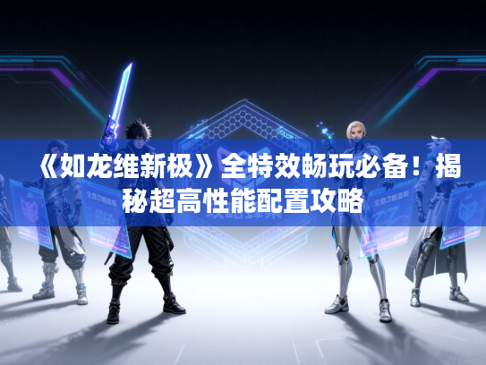 《如龙维新极》全特效畅玩必备!揭秘超高性能配置攻略 《如龙维新极》全特效畅玩必备!揭秘超高性能配置攻略