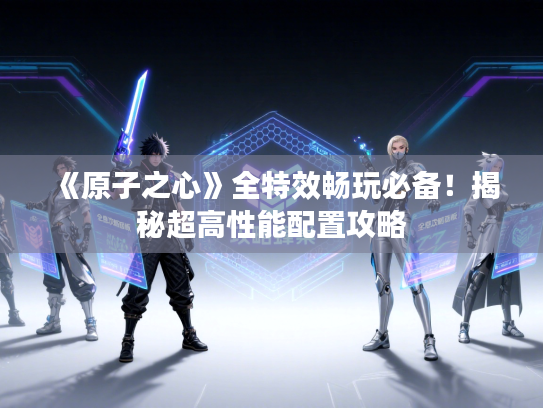 《原子之心》全特效畅玩必备！揭秘超高性能配置攻略