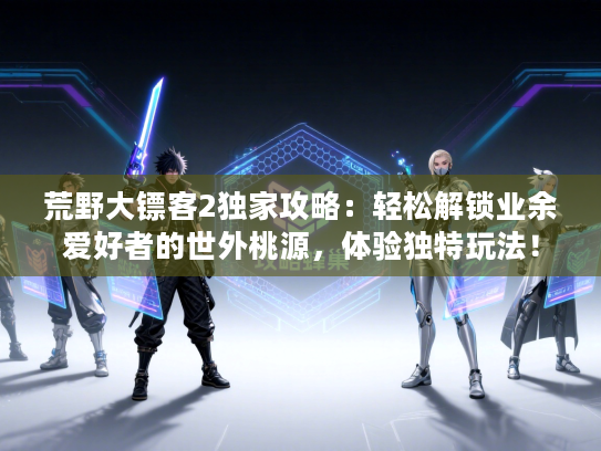 荒野大镖客2独家攻略：轻松解锁业余爱好者的世外桃源，体验独特玩法！