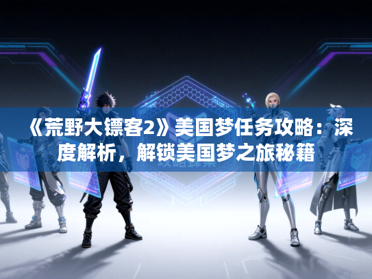 《荒野大镖客2》美国梦任务攻略：深度解析，解锁美国梦之旅秘籍