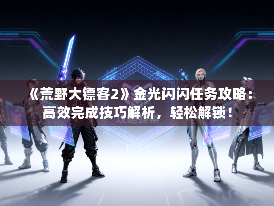 《荒野大镖客2》金光闪闪任务攻略：高效完成技巧解析，轻松解锁！