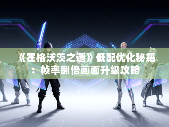 《霍格沃茨之遗》低配优化秘籍：帧率翻倍画面升级攻略