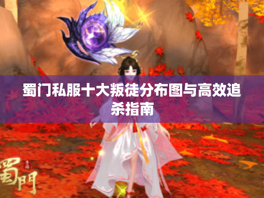 蜀门私服十大叛徒分布图与高效追杀指南 蜀门私服十大叛徒分布图与高效追杀指南