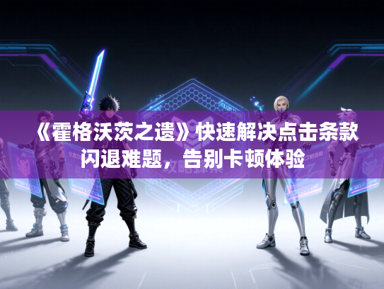 《霍格沃茨之遗》快速解决点击条款闪退难题，告别卡顿体验