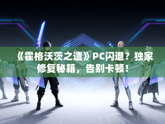 《霍格沃茨之遗》PC闪退？独家修复秘籍，告别卡顿！