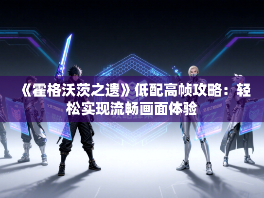 《霍格沃茨之遗》低配高帧攻略:轻松实现流畅画面体验 《霍格沃茨之遗》低配高帧攻略:轻松实现流畅画面体验