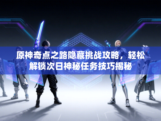 原神奇点之路隐藏挑战攻略,轻松解锁次日神秘任务技巧揭秘 原神奇点之路隐藏挑战攻略,轻松解锁次日神秘任务技巧揭秘