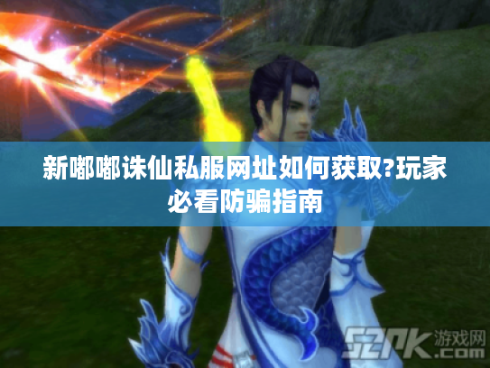 新嘟嘟诛仙私服网址如何获取?玩家必看防骗指南