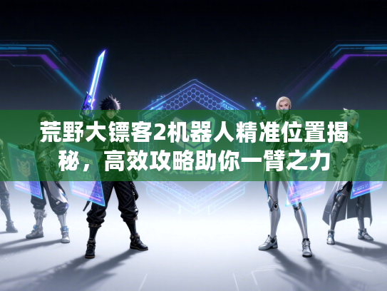 荒野大镖客2机器人精准位置揭秘，高效攻略助你一臂之力