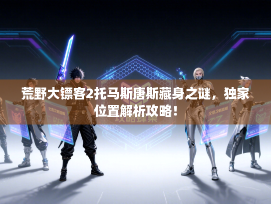 荒野大镖客2托马斯唐斯藏身之谜，独家位置解析攻略！