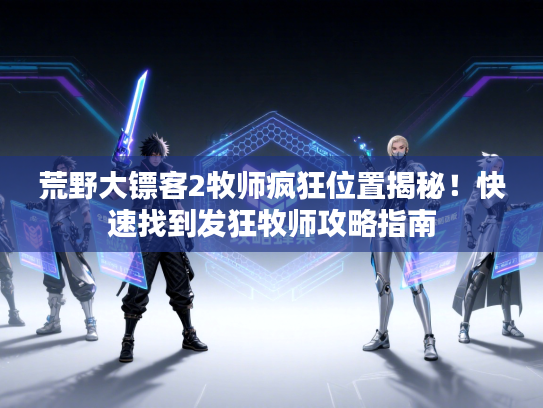 荒野大镖客2牧师疯狂位置揭秘！快速找到发狂牧师攻略指南