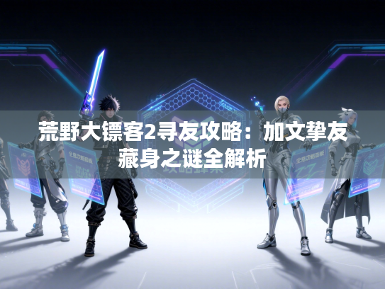 荒野大镖客2寻友攻略：加文挚友藏身之谜全解析