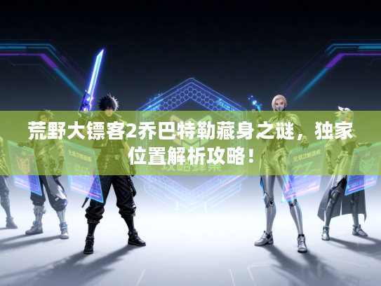 荒野大镖客2乔巴特勒藏身之谜，独家位置解析攻略！