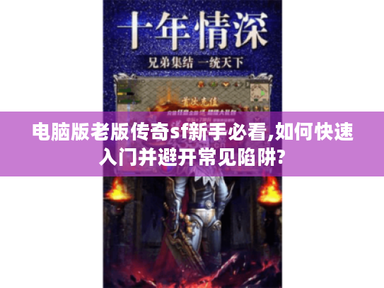 电脑版老版传奇sf新手必看,如何快速入门并避开常见陷阱? 电脑版老版传奇sf新手必看,如何快速入门并避开常见陷阱?
