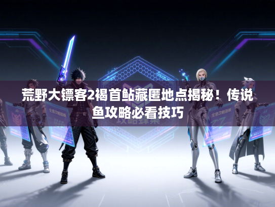 荒野大镖客2褐首鲇藏匿地点揭秘！传说鱼攻略必看技巧