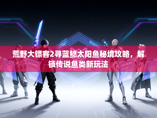 荒野大镖客2寻蓝鳃太阳鱼秘境攻略，解锁传说鱼类新玩法