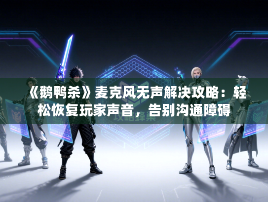 《鹅鸭杀》麦克风无声解决攻略：轻松恢复玩家声音，告别沟通障碍