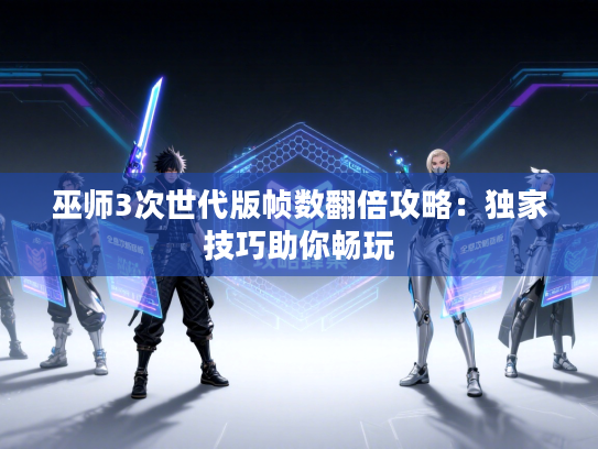 巫师3次世代版帧数翻倍攻略：独家技巧助你畅玩