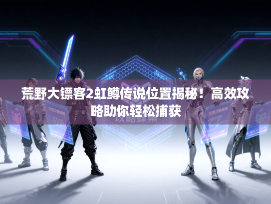 荒野大镖客2虹鳟传说位置揭秘！高效攻略助你轻松捕获