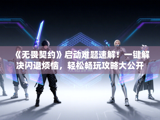 《无畏契约》启动难题速解！一键解决闪退烦恼，轻松畅玩攻略大公开