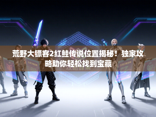 荒野大镖客2红鲑传说位置揭秘！独家攻略助你轻松找到宝藏