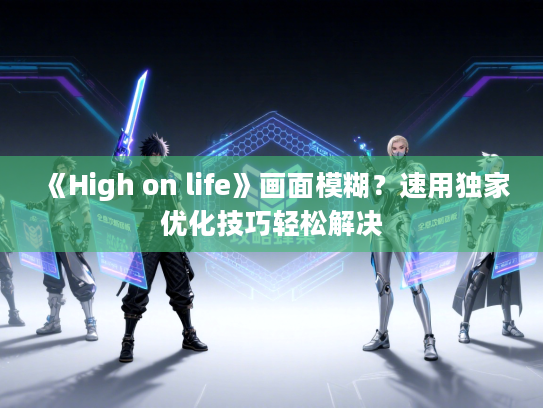 《High on life》画面模糊？速用独家优化技巧轻松解决