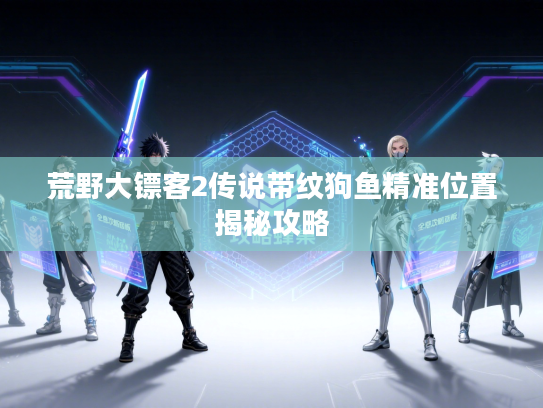 荒野大镖客2传说带纹狗鱼精准位置揭秘攻略