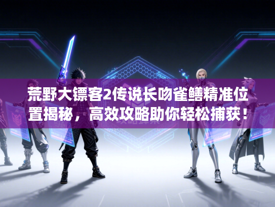 荒野大镖客2传说长吻雀鳝精准位置揭秘，高效攻略助你轻松捕获！