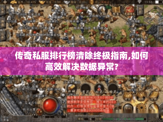 传奇私服排行榜清除终极指南,如何高效解决数据异常?