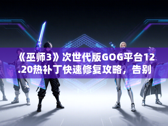 《巫师3》次世代版GOG平台12.20热补丁快速修复攻略，告别更新报错困扰
